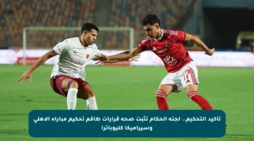 تأكيد التحكيم.. لجنة الحكام تثبت صحة قرارات طاقم تحكيم مباراة الأهلي وسيراميكا كليوباترا